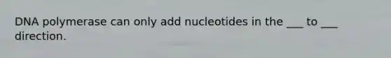 DNA polymerase can only add nucleotides in the ___ to ___ direction.