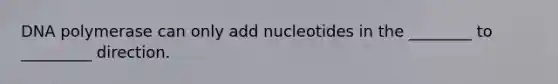 DNA polymerase can only add nucleotides in the ________ to _________ direction.