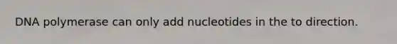 DNA polymerase can only add nucleotides in the to direction.