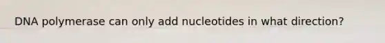 DNA polymerase can only add nucleotides in what direction?