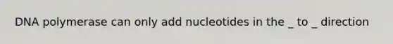 DNA polymerase can only add nucleotides in the _ to _ direction