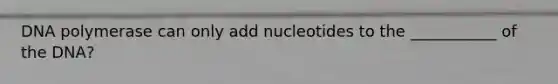 DNA polymerase can only add nucleotides to the ___________ of the DNA?