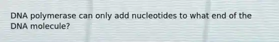 DNA polymerase can only add nucleotides to what end of the DNA molecule?