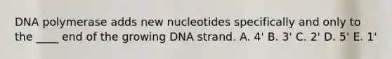 DNA polymerase adds new nucleotides specifically and only to the ____ end of the growing DNA strand. A. 4' B. 3' C. 2' D. 5' E. 1'