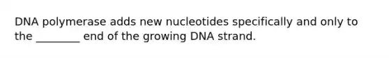 DNA polymerase adds new nucleotides specifically and only to the ________ end of the growing DNA strand.