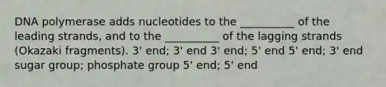 DNA polymerase adds nucleotides to the __________ of the leading strands, and to the __________ of the lagging strands (Okazaki fragments). 3' end; 3' end 3' end; 5' end 5' end; 3' end sugar group; phosphate group 5' end; 5' end