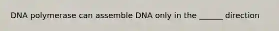 DNA polymerase can assemble DNA only in the ______ direction