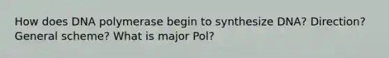 How does DNA polymerase begin to synthesize DNA? Direction? General scheme? What is major Pol?