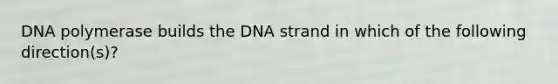 DNA polymerase builds the DNA strand in which of the following direction(s)?