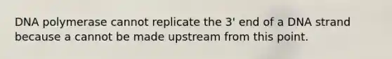 DNA polymerase cannot replicate the 3' end of a DNA strand because a cannot be made upstream from this point.