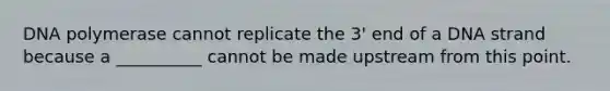 DNA polymerase cannot replicate the 3' end of a DNA strand because a __________ cannot be made upstream from this point.