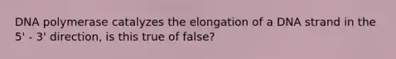 DNA polymerase catalyzes the elongation of a DNA strand in the 5' - 3' direction, is this true of false?