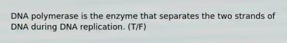 DNA polymerase is the enzyme that separates the two strands of DNA during DNA replication. (T/F)