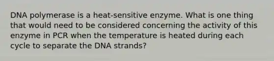 DNA polymerase is a heat-sensitive enzyme. What is one thing that would need to be considered concerning the activity of this enzyme in PCR when the temperature is heated during each cycle to separate the DNA strands?