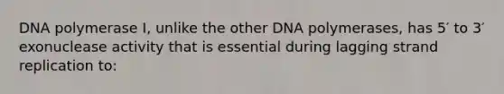 DNA polymerase I, unlike the other DNA polymerases, has 5′ to 3′ exonuclease activity that is essential during lagging strand replication to: