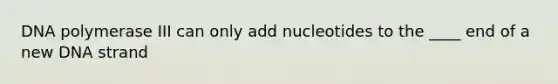 DNA polymerase III can only add nucleotides to the ____ end of a new DNA strand