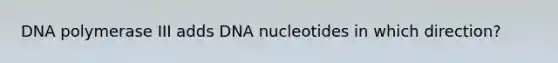 DNA polymerase III adds DNA nucleotides in which direction?