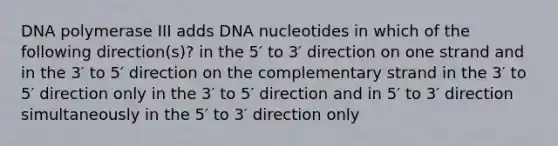 DNA polymerase III adds DNA nucleotides in which of the following direction(s)? in the 5′ to 3′ direction on one strand and in the 3′ to 5′ direction on the complementary strand in the 3′ to 5′ direction only in the 3′ to 5′ direction and in 5′ to 3′ direction simultaneously in the 5′ to 3′ direction only