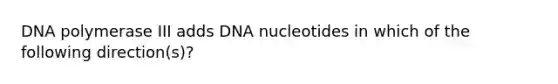 DNA polymerase III adds DNA nucleotides in which of the following direction(s)?