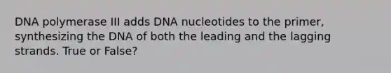 DNA polymerase III adds DNA nucleotides to the primer, synthesizing the DNA of both the leading and the lagging strands. True or False?