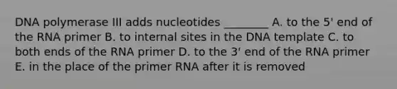 DNA polymerase III adds nucleotides ________ A. to the 5' end of the RNA primer B. to internal sites in the DNA template C. to both ends of the RNA primer D. to the 3' end of the RNA primer E. in the place of the primer RNA after it is removed