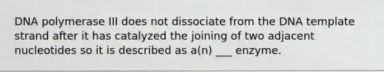 DNA polymerase III does not dissociate from the DNA template strand after it has catalyzed the joining of two adjacent nucleotides so it is described as a(n) ___ enzyme.