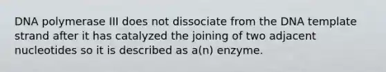 DNA polymerase III does not dissociate from the DNA template strand after it has catalyzed the joining of two adjacent nucleotides so it is described as a(n) enzyme.