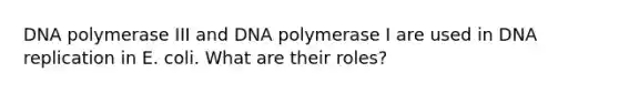 DNA polymerase III and DNA polymerase I are used in DNA replication in E. coli. What are their roles?