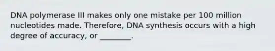 DNA polymerase III makes only one mistake per 100 million nucleotides made. Therefore, DNA synthesis occurs with a high degree of accuracy, or ________.