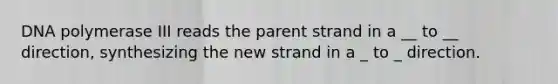 DNA polymerase III reads the parent strand in a __ to __ direction, synthesizing the new strand in a _ to _ direction.