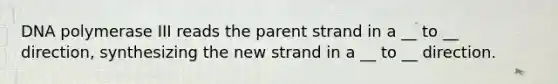 DNA polymerase III reads the parent strand in a __ to __ direction, synthesizing the new strand in a __ to __ direction.