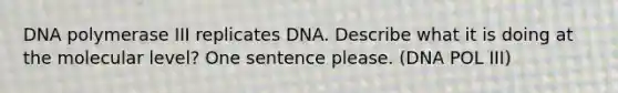 DNA polymerase III replicates DNA. Describe what it is doing at the molecular level? One sentence please. (DNA POL III)