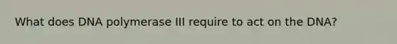 What does DNA polymerase III require to act on the DNA?
