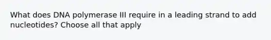 What does DNA polymerase III require in a leading strand to add nucleotides? Choose all that apply