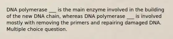 DNA polymerase ___ is the main enzyme involved in the building of the new DNA chain, whereas DNA polymerase ___ is involved mostly with removing the primers and repairing damaged DNA. Multiple choice question.