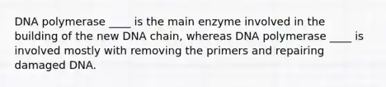 DNA polymerase ____ is the main enzyme involved in the building of the new DNA chain, whereas DNA polymerase ____ is involved mostly with removing the primers and repairing damaged DNA.