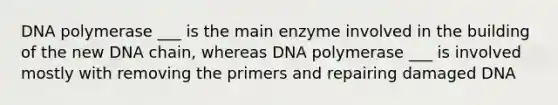 DNA polymerase ___ is the main enzyme involved in the building of the new DNA chain, whereas DNA polymerase ___ is involved mostly with removing the primers and repairing damaged DNA