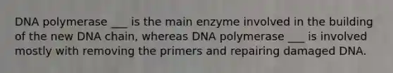 DNA polymerase ___ is the main enzyme involved in the building of the new DNA chain, whereas DNA polymerase ___ is involved mostly with removing the primers and repairing damaged DNA.