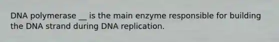 DNA polymerase __ is the main enzyme responsible for building the DNA strand during DNA replication.