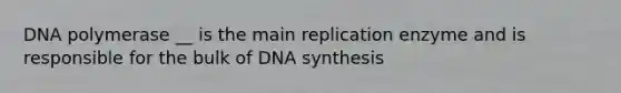 DNA polymerase __ is the main replication enzyme and is responsible for the bulk of DNA synthesis