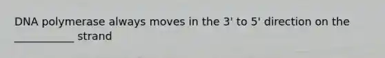DNA polymerase always moves in the 3' to 5' direction on the ___________ strand
