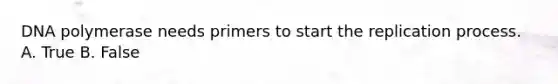 DNA polymerase needs primers to start the replication process. A. True B. False