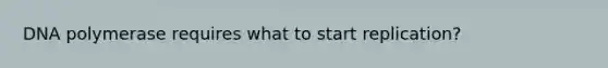 DNA polymerase requires what to start replication?