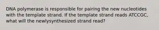 DNA polymerase is responsible for pairing the new nucleotides with the template strand. If the template strand reads ATCCGC, what will the newlysynthesized strand read?