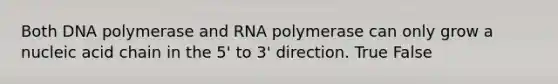 Both DNA polymerase and RNA polymerase can only grow a nucleic acid chain in the 5' to 3' direction. True False