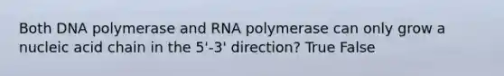 Both DNA polymerase and RNA polymerase can only grow a nucleic acid chain in the 5'-3' direction? True False