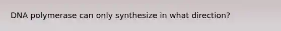 DNA polymerase can only synthesize in what direction?