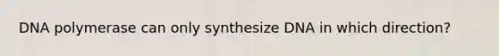 DNA polymerase can only synthesize DNA in which direction?