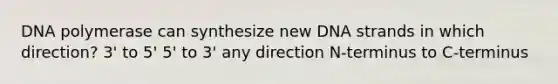 DNA polymerase can synthesize new DNA strands in which direction? 3' to 5' 5' to 3' any direction N-terminus to C-terminus