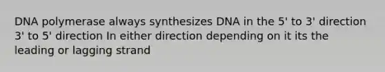 DNA polymerase always synthesizes DNA in the 5' to 3' direction 3' to 5' direction In either direction depending on it its the leading or lagging strand